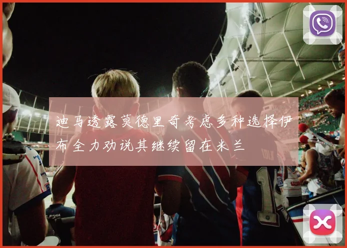 迪马透露莫德里奇考虑多种选择伊布全力劝说其继续留在米兰