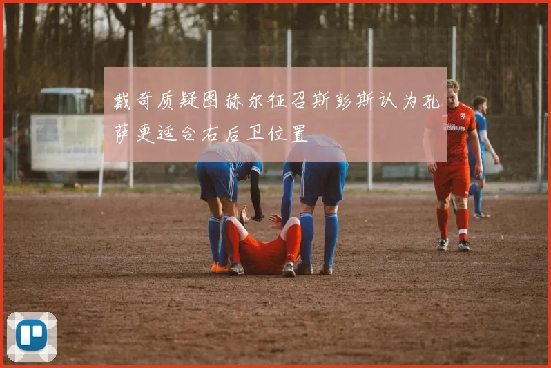戴奇质疑图赫尔征召斯彭斯认为孔萨更适合右后卫位置