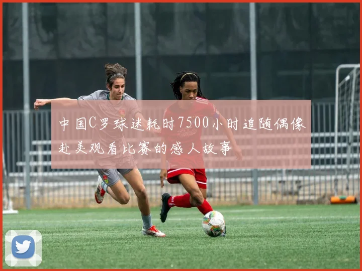 中国C罗球迷耗时7500小时追随偶像赴美观看比赛的感人故事