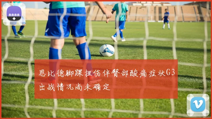 恩比德脚踝扭伤伴臀部酸痛症状G3出战情况尚未确定