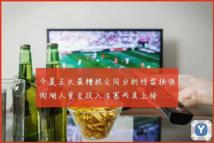 今夏五大最糟糕合同分析特雷杨领衔湖人重金投入活塞两度上榜