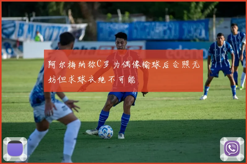 阿尔梅纳称C罗为偶像输球后合照无妨但求球衣绝不可能