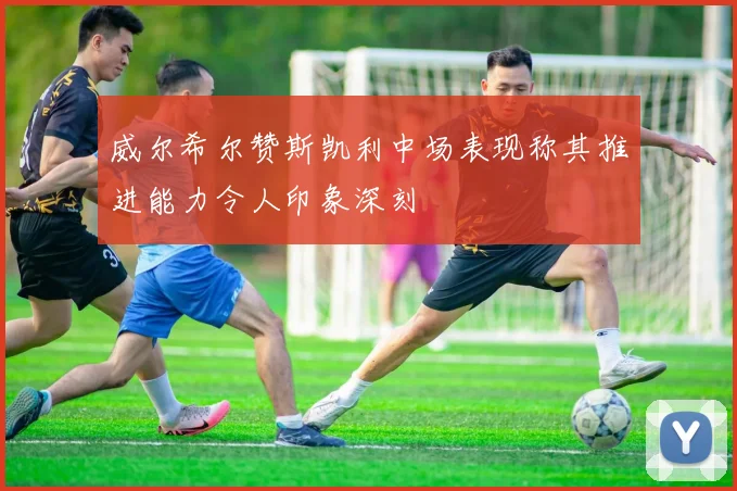 威尔希尔赞斯凯利中场表现称其推进能力令人印象深刻