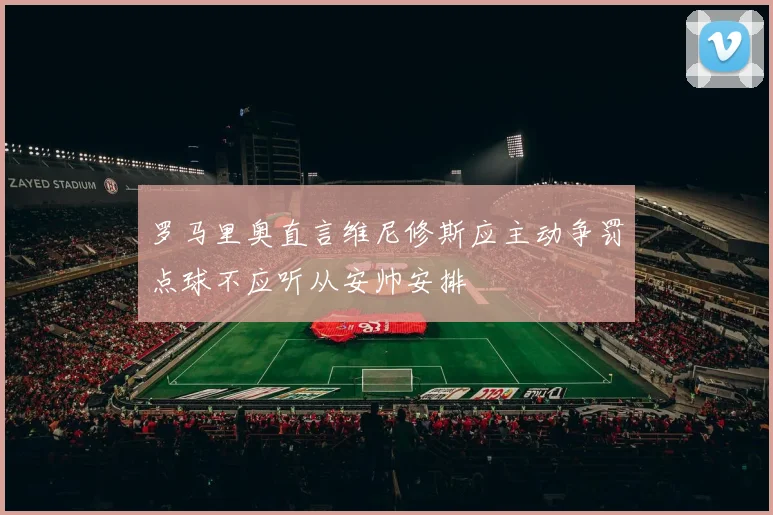 罗马里奥直言维尼修斯应主动争罚点球不应听从安帅安排