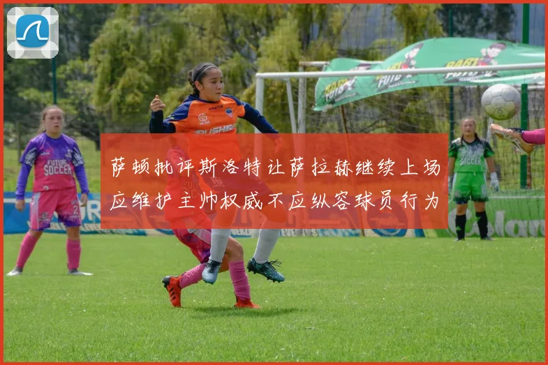 萨顿批评斯洛特让萨拉赫继续上场应维护主帅权威不应纵容球员行为