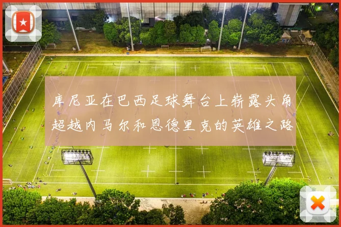 库尼亚在巴西足球舞台上崭露头角超越内马尔和恩德里克的英雄之路