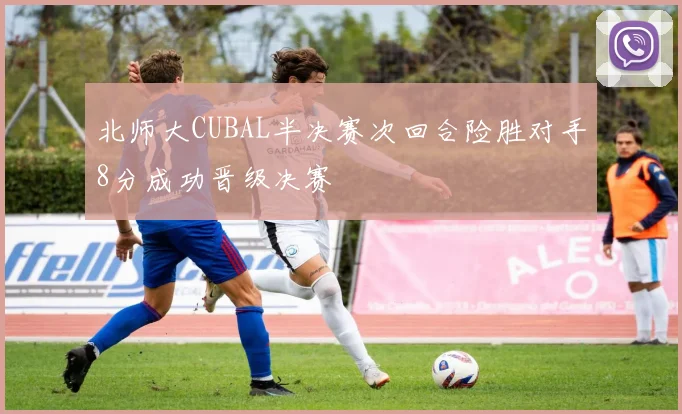 北师大CUBAL半决赛次回合险胜对手8分成功晋级决赛