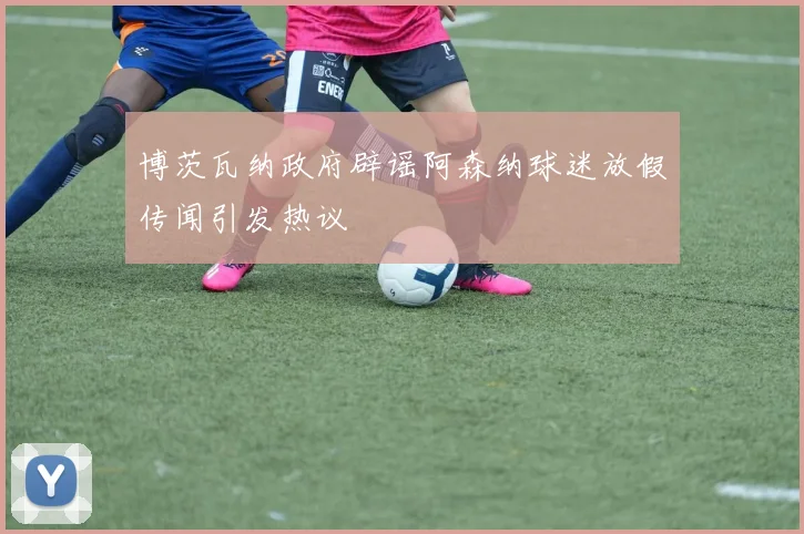 博茨瓦纳政府辟谣阿森纳球迷放假传闻引发热议