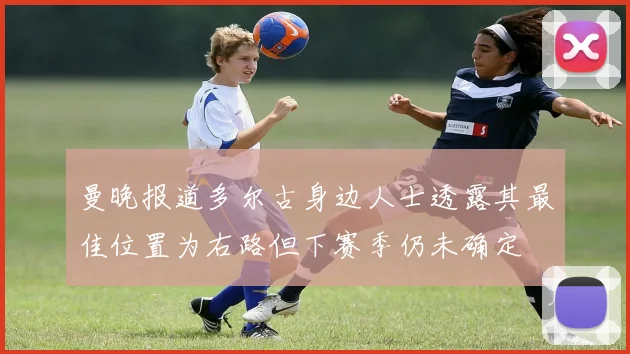 曼晚报道多尔古身边人士透露其最佳位置为右路但下赛季仍未确定