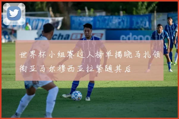 世界杯小组赛过人榜单揭晓马扎领衔亚马尔穆西亚拉紧随其后