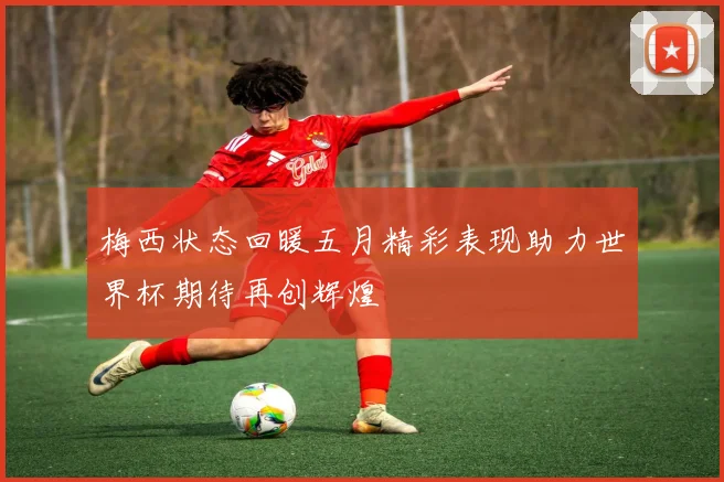 梅西状态回暖五月精彩表现助力世界杯期待再创辉煌