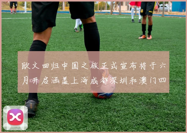 欧文回归中国之旅正式宣布将于六月开启涵盖上海成都深圳和澳门四大城市
