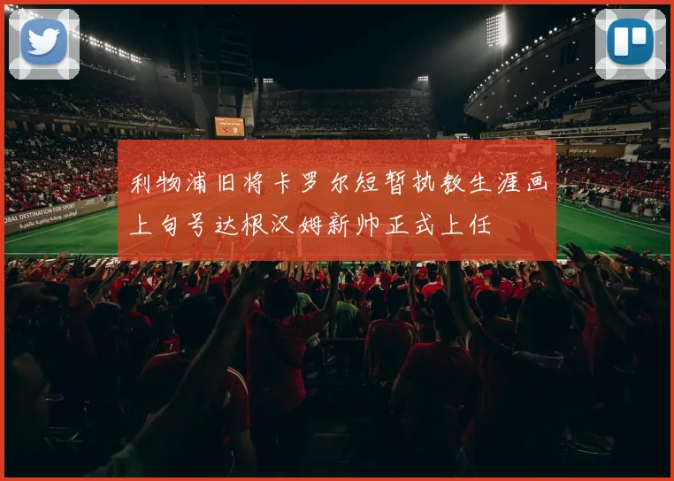 利物浦旧将卡罗尔短暂执教生涯画上句号达根汉姆新帅正式上任