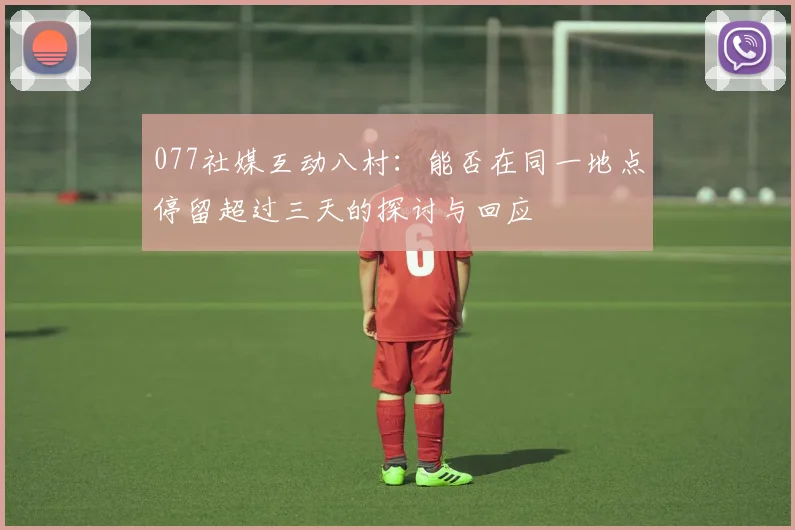 077社媒互动八村：能否在同一地点停留超过三天的探讨与回应