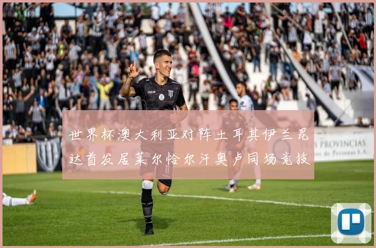世界杯澳大利亚对阵土耳其伊兰昆达首发居莱尔恰尔汗奥卢同场竞技